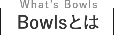 Bowlsとは